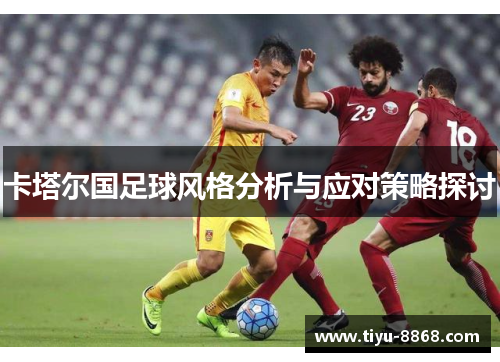 卡塔尔国足球风格分析与应对策略探讨 卡塔尔国足球风格分析与应对策略探讨