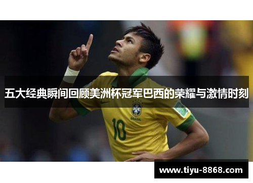 五大经典瞬间回顾美洲杯冠军巴西的荣耀与激情时刻 五大经典瞬间回顾美洲杯冠军巴西的荣耀与激情时刻