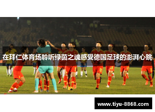 在拜仁体育场聆听绿茵之魂感受德国足球的澎湃心跳 在拜仁体育场聆听绿茵之魂感受德国足球的澎湃心跳