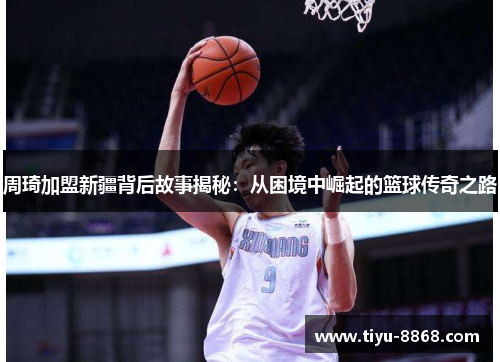周琦加盟新疆背后故事揭秘：从困境中崛起的篮球传奇之路