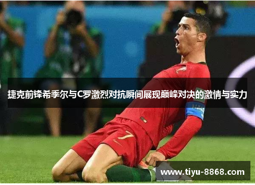捷克前锋希季尔与C罗激烈对抗瞬间展现巅峰对决的激情与实力 捷克前锋希季尔与C罗激烈对抗瞬间展现巅峰对决的激情与实力