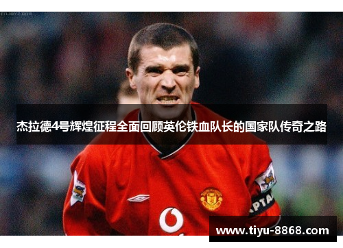 杰拉德4号辉煌征程全面回顾英伦铁血队长的国家队传奇之路 杰拉德4号辉煌征程全面回顾英伦铁血队长的国家队传奇之路
