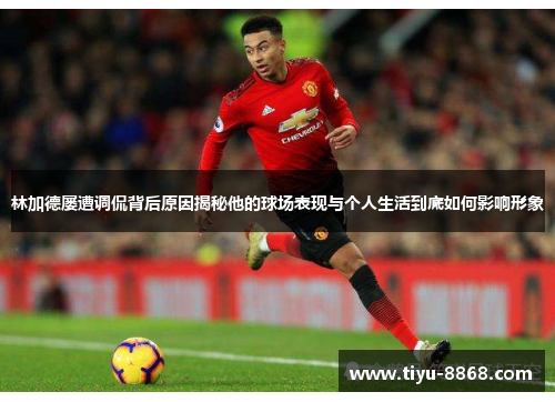 林加德屡遭调侃背后原因揭秘他的球场表现与个人生活到底如何影响形象 林加德屡遭调侃背后原因揭秘他的球场表现与个人生活到底如何影响形象