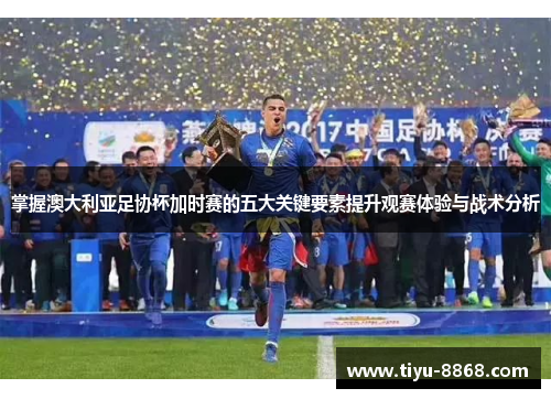 掌握澳大利亚足协杯加时赛的五大关键要素提升观赛体验与战术分析 掌握澳大利亚足协杯加时赛的五大关键要素提升观赛体验与战术分析