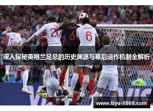 深入探秘英格兰足总的历史渊源与幕后运作机制全解析 深入探秘英格兰足总的历史渊源与幕后运作机制全解析
