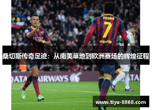 桑切斯传奇足迹:从南美草地到欧洲赛场的辉煌征程 桑切斯传奇足迹:从南美草地到欧洲赛场的辉煌征程