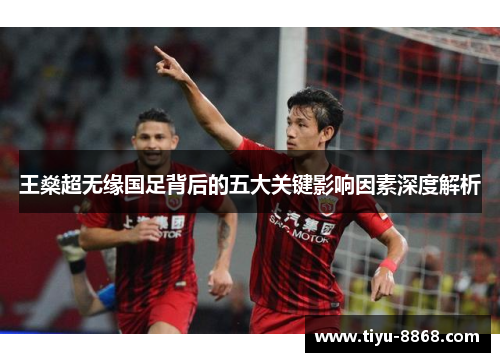 王燊超无缘国足背后的五大关键影响因素深度解析 王燊超无缘国足背后的五大关键影响因素深度解析