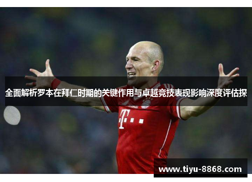 全面解析罗本在拜仁时期的关键作用与卓越竞技表现影响深度评估探