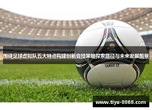 围绕足球虚拟队五大特点构建创新竞技策略探索路径与未来发展前景 围绕足球虚拟队五大特点构建创新竞技策略探索路径与未来发展前景